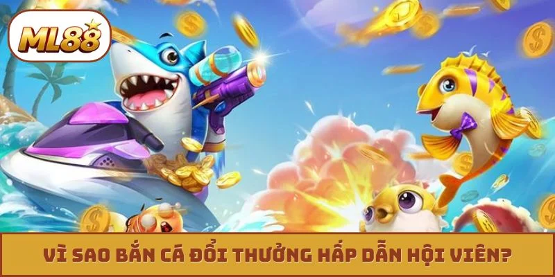Vì sao bắn cá đổi thưởng hấp dẫn hội viên?